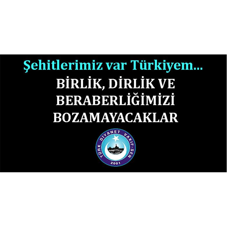 ŞEHİTLERİMİZ VAR TÜRKİYEM. BİRLİK, DİRLİK VE BERABERLİĞİMİZİ BOZAMAYACAKLAR